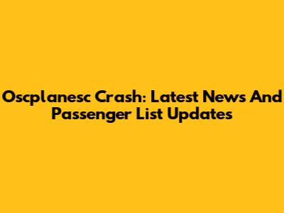Oscplanesc Crash: Latest News And Passenger List Updates