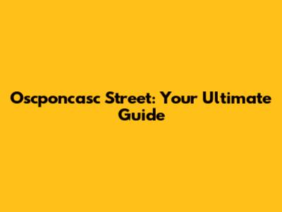 Oscponcasc Street: Your Ultimate Guide