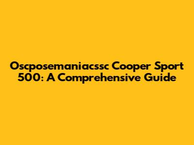 Oscposemaniacssc Cooper Sport 500: A Comprehensive Guide