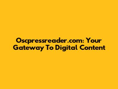 Oscpressreader.com: Your Gateway To Digital Content