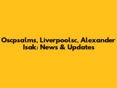 Oscpsalms, Liverpoolsc, Alexander Isak: News & Updates