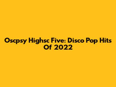 Oscpsy Highsc Five: Disco Pop Hits Of 2022