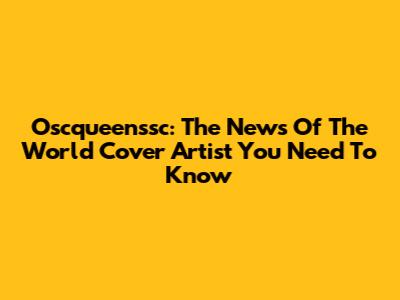 Oscqueenssc: The News Of The World Cover Artist You Need To Know