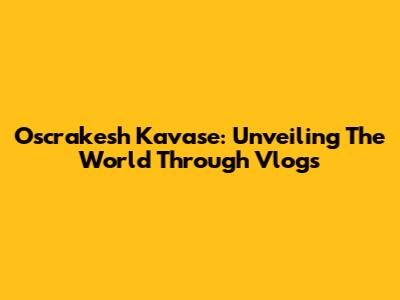 Oscrakesh Kavase: Unveiling The World Through Vlogs