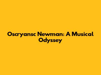 Oscryansc Newman: A Musical Odyssey