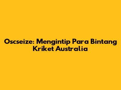 Oscseize: Mengintip Para Bintang Kriket Australia