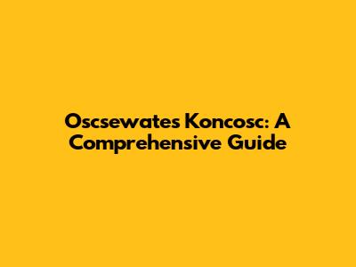 Oscsewates Koncosc: A Comprehensive Guide