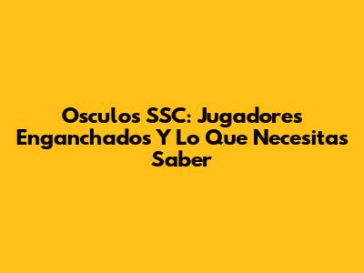 Osculos SSC: Jugadores Enganchados Y Lo Que Necesitas Saber