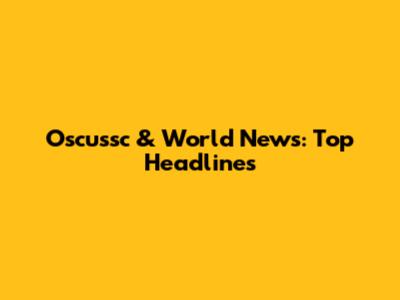 Oscussc & World News: Top Headlines