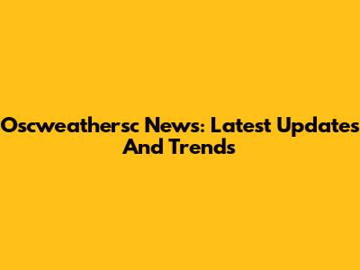 Oscweathersc News: Latest Updates And Trends