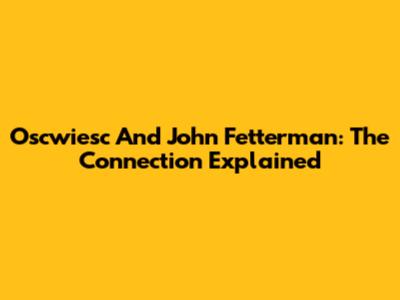 Oscwiesc And John Fetterman: The Connection Explained