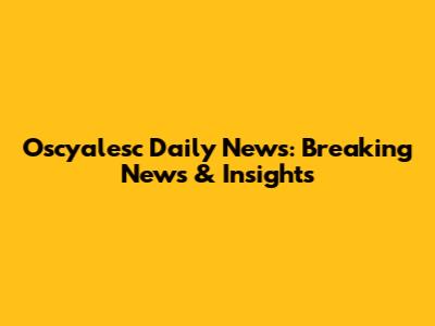 Oscyalesc Daily News: Breaking News & Insights