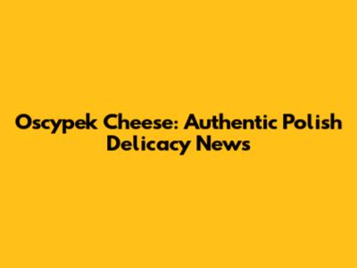 Oscypek Cheese: Authentic Polish Delicacy News