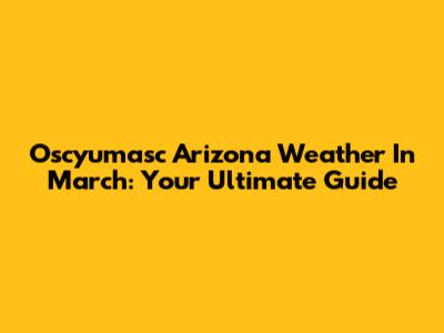 Oscyumasc Arizona Weather In March: Your Ultimate Guide