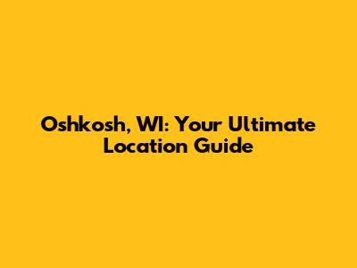 Oshkosh, WI: Your Ultimate Location Guide
