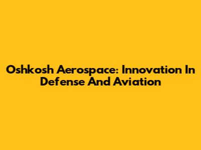 Oshkosh Aerospace: Innovation In Defense And Aviation