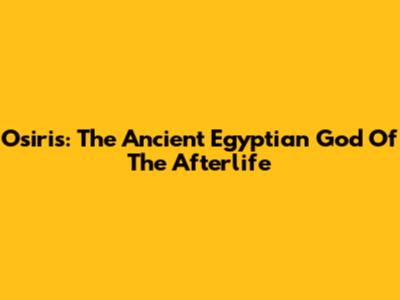 Osiris: The Ancient Egyptian God Of The Afterlife