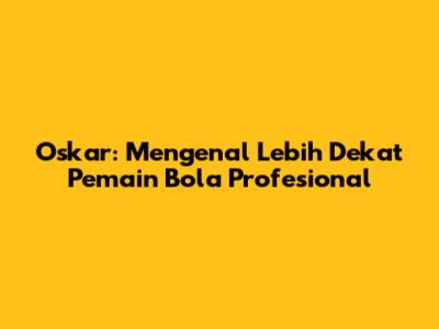 Oskar: Mengenal Lebih Dekat Pemain Bola Profesional