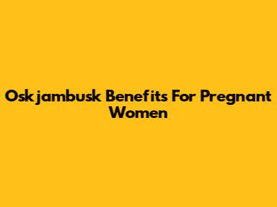 Oskjambusk Benefits For Pregnant Women