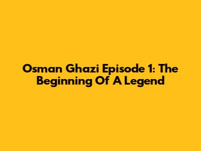 Osman Ghazi Episode 1: The Beginning Of A Legend