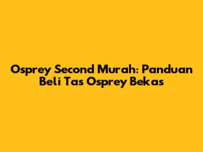 Osprey Second Murah: Panduan Beli Tas Osprey Bekas