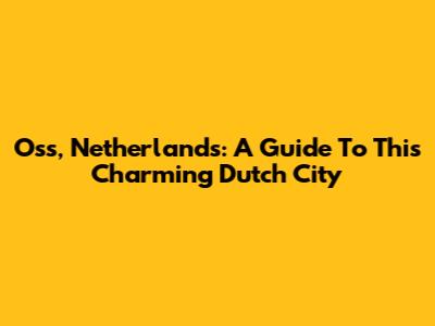 Oss, Netherlands: A Guide To This Charming Dutch City