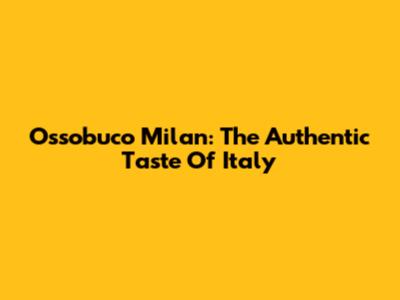 Ossobuco Milan: The Authentic Taste Of Italy