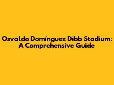 Osvaldo Domínguez Dibb Stadium: A Comprehensive Guide