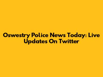 Oswestry Police News Today: Live Updates On Twitter
