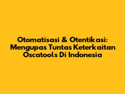 Otomatisasi & Otentikasi: Mengupas Tuntas Keterkaitan Oscatools Di Indonesia