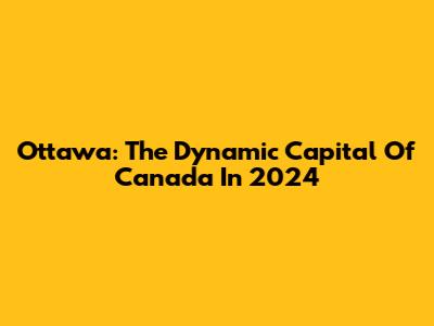 Ottawa: The Dynamic Capital Of Canada In 2024