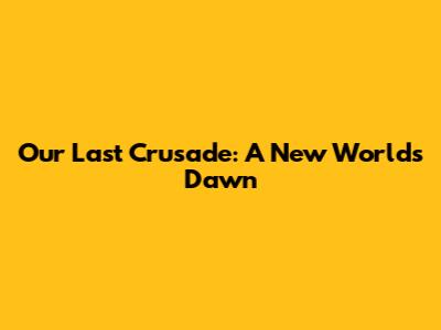 Our Last Crusade: A New World's Dawn