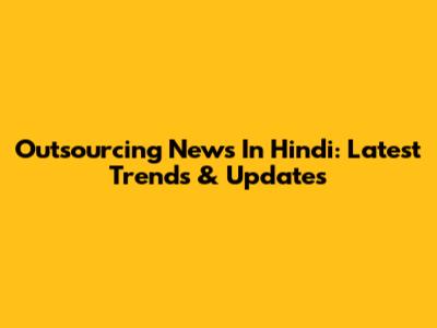 Outsourcing News In Hindi: Latest Trends & Updates