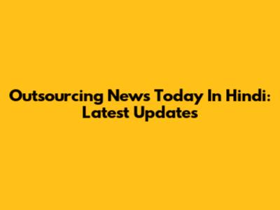 Outsourcing News Today In Hindi: Latest Updates