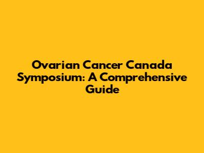 Ovarian Cancer Canada Symposium: A Comprehensive Guide