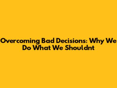 Overcoming Bad Decisions: Why We Do What We Shouldn't