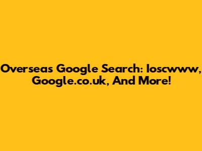 Overseas Google Search: Ioscwww, Google.co.uk, And More!