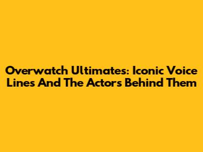Overwatch Ultimates: Iconic Voice Lines And The Actors Behind Them