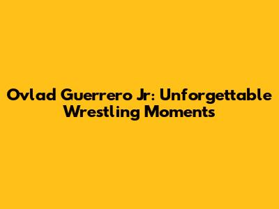 Ovlad Guerrero Jr: Unforgettable Wrestling Moments
