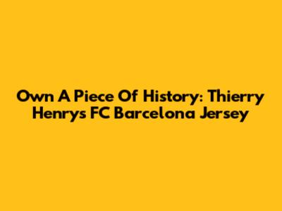 Own A Piece Of History: Thierry Henry's FC Barcelona Jersey
