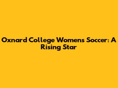Oxnard College Women's Soccer: A Rising Star
