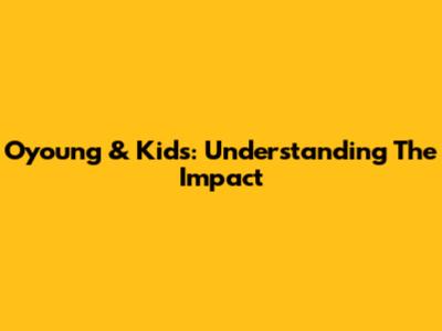 Oyoung & Kids: Understanding The Impact