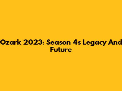 Ozark 2023: Season 4's Legacy And Future