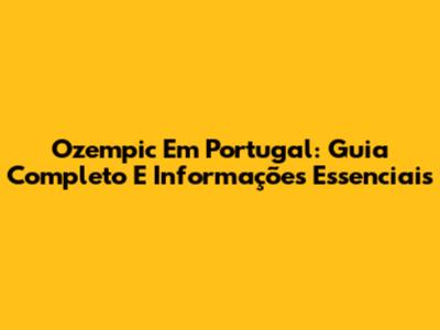 Ozempic Em Portugal: Guia Completo E Informações Essenciais