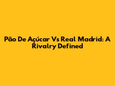 Pão De Açúcar Vs Real Madrid: A Rivalry Defined