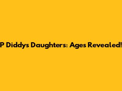 P Diddy's Daughters: Ages Revealed!