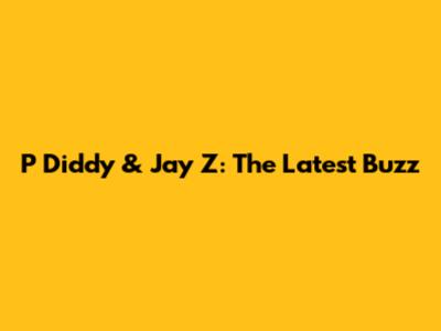 P Diddy & Jay Z: The Latest Buzz