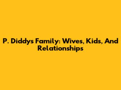 P. Diddy's Family: Wives, Kids, And Relationships