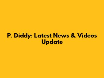 P. Diddy: Latest News & Videos Update