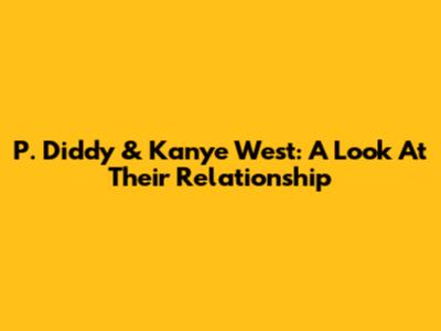P. Diddy & Kanye West: A Look At Their Relationship